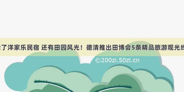 除了洋家乐民宿 还有田园风光！德清推出田博会5条精品旅游观光线 ！