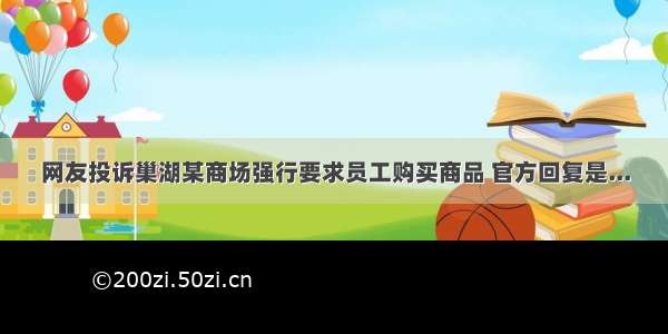 网友投诉巢湖某商场强行要求员工购买商品 官方回复是...