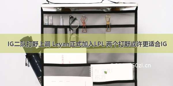 IG二队打野上调 Leyan正式加入LPL 两个打野或许更适合IG