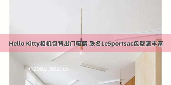 Hello Kitty相机包背出门吸睛 联名LeSportsac包型超丰富