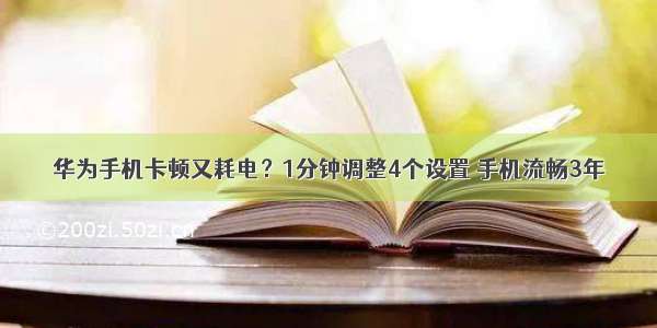 华为手机卡顿又耗电？1分钟调整4个设置 手机流畅3年