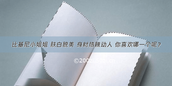 比基尼小姐姐 肤白貌美 身材热辣动人 你喜欢哪一个呢？