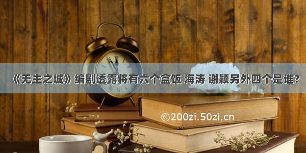 《无主之城》编剧透露将有六个盒饭 海涛 谢颖另外四个是谁？