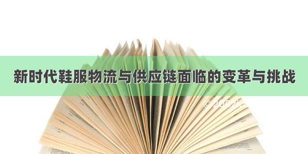 新时代鞋服物流与供应链面临的变革与挑战