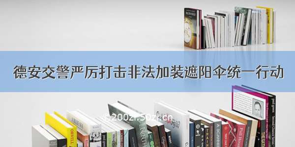 德安交警严厉打击非法加装遮阳伞统一行动