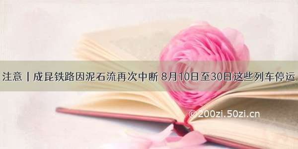 注意丨成昆铁路因泥石流再次中断 8月10日至30日这些列车停运