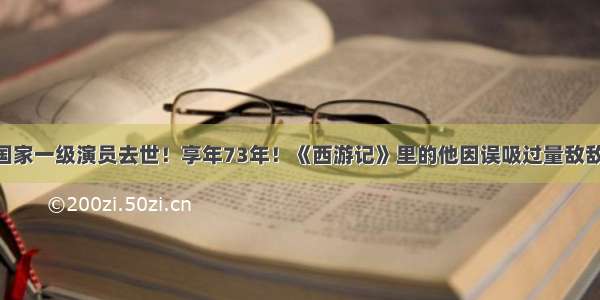 噩耗！著名国家一级演员去世！享年73年！《西游记》里的他因误吸过量敌敌畏 原因令人