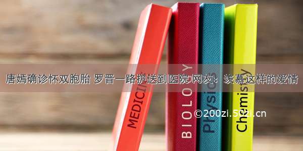 唐嫣确诊怀双胞胎 罗晋一路护送到医院 网友：羡慕这样的爱情