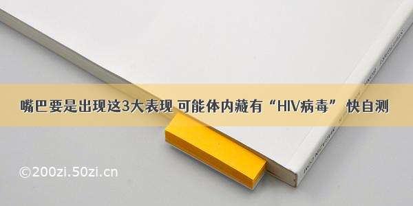 嘴巴要是出现这3大表现 可能体内藏有“HIV病毒” 快自测