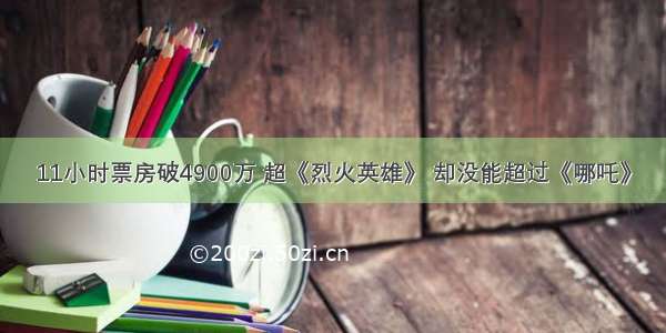 11小时票房破4900万 超《烈火英雄》 却没能超过《哪吒》