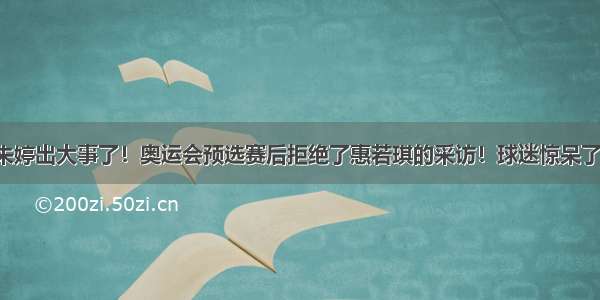 朱婷出大事了！奥运会预选赛后拒绝了惠若琪的采访！球迷惊呆了！