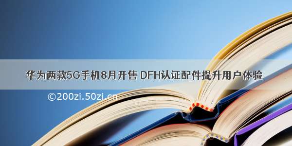 华为两款5G手机8月开售 DFH认证配件提升用户体验