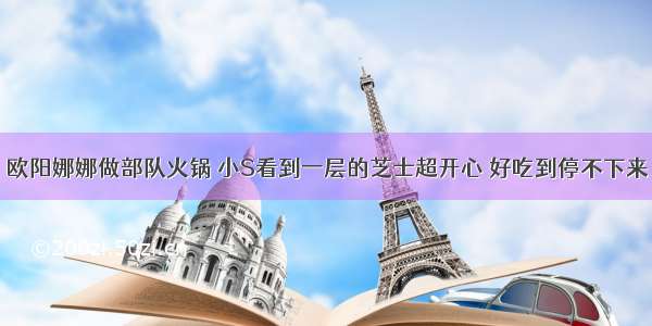 欧阳娜娜做部队火锅 小S看到一层的芝士超开心 好吃到停不下来