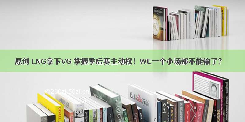 原创 LNG拿下VG 掌握季后赛主动权！WE一个小场都不能输了？