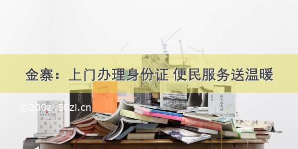 金寨：上门办理身份证 便民服务送温暖