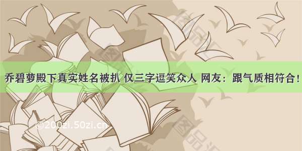 乔碧萝殿下真实姓名被扒 仅三字逗笑众人 网友：跟气质相符合！