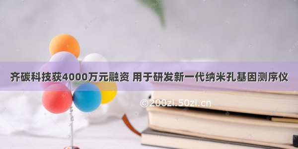 齐碳科技获4000万元融资 用于研发新一代纳米孔基因测序仪