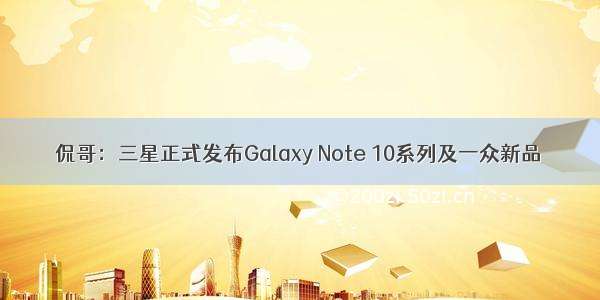 侃哥：三星正式发布Galaxy Note 10系列及一众新品