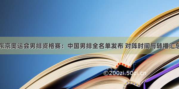 东京奥运会男排资格赛：中国男排全名单发布 对阵时间与转播汇总