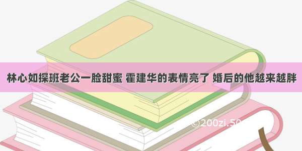 林心如探班老公一脸甜蜜 霍建华的表情亮了 婚后的他越来越胖