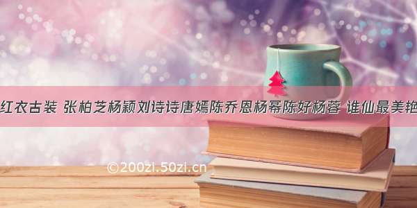 红衣古装 张柏芝杨颖刘诗诗唐嫣陈乔恩杨幂陈好杨蓉 谁仙最美艳