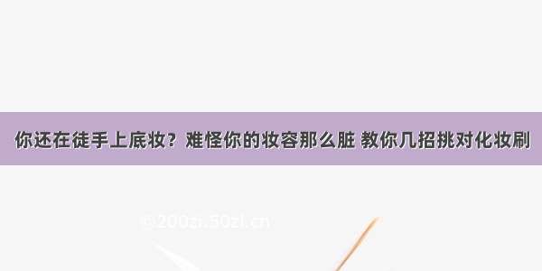 你还在徒手上底妆？难怪你的妆容那么脏 教你几招挑对化妆刷