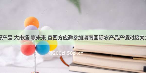 好产品 大市场 赢未来 富四方应邀参加渭南国际农产品产销对接大会