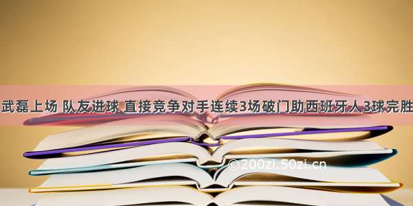 武磊上场 队友进球 直接竞争对手连续3场破门助西班牙人3球完胜