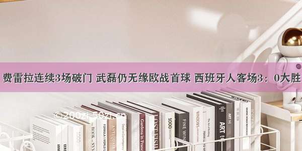 费雷拉连续3场破门 武磊仍无缘欧战首球 西班牙人客场3：0大胜