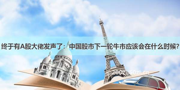 终于有A股大佬发声了：中国股市下一轮牛市应该会在什么时候？