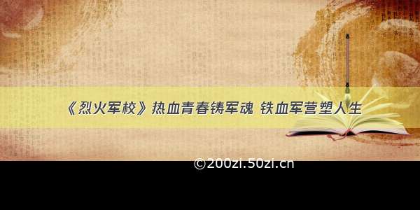 《烈火军校》热血青春铸军魂 铁血军营塑人生