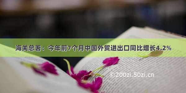 海关总署：今年前7个月中国外贸进出口同比增长4.2%