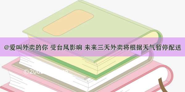 @爱叫外卖的你 受台风影响 未来三天外卖将根据天气暂停配送