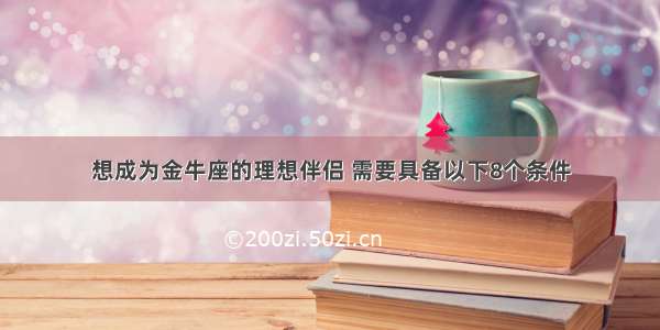 想成为金牛座的理想伴侣 需要具备以下8个条件