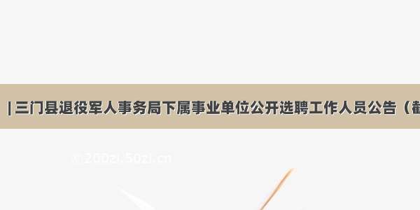 【台州】| 三门县退役军人事务局下属事业单位公开选聘工作人员公告（截止8.21）