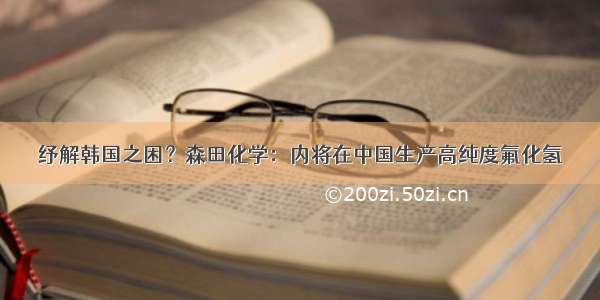 纾解韩国之困？森田化学：内将在中国生产高纯度氟化氢