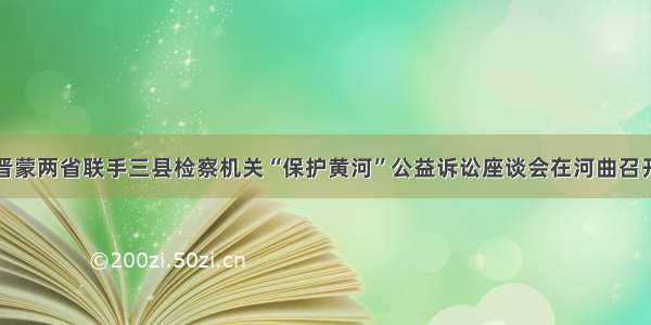 晋蒙两省联手三县检察机关“保护黄河”公益诉讼座谈会在河曲召开