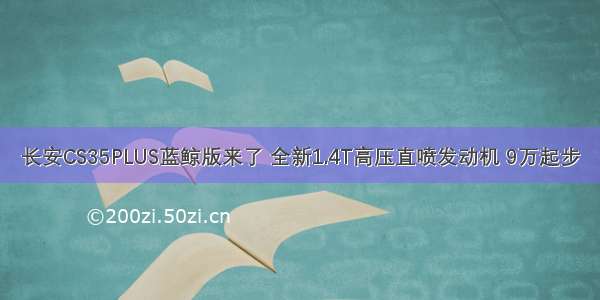 长安CS35PLUS蓝鲸版来了 全新1.4T高压直喷发动机 9万起步