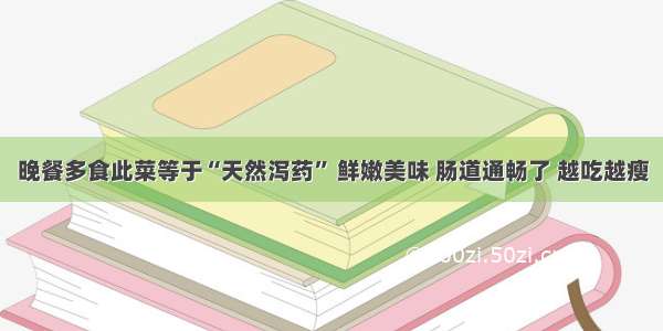 晚餐多食此菜等于“天然泻药” 鲜嫩美味 肠道通畅了 越吃越瘦