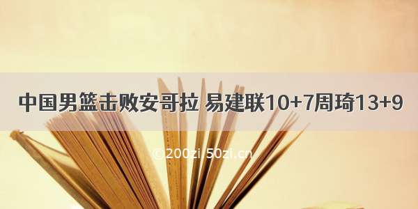 中国男篮击败安哥拉 易建联10+7周琦13+9