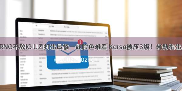 原创 RNG不敌IG UZI打出最惨一战脸色难看 Karsa被压3级！米勒指出原因