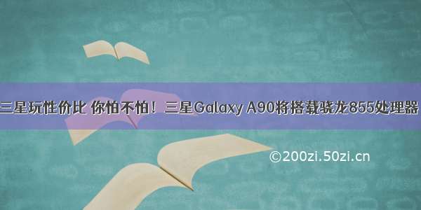 三星玩性价比 你怕不怕！三星Galaxy A90将搭载骁龙855处理器