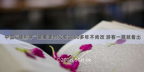 中国“错别字”最离谱的火车站 60多年不肯改 游客一眼就看出