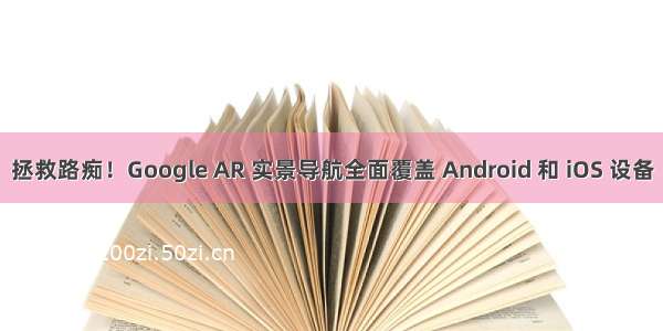 拯救路痴！Google AR 实景导航全面覆盖 Android 和 iOS 设备