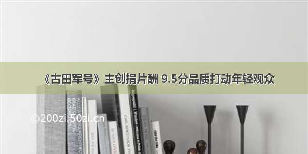 《古田军号》主创捐片酬 9.5分品质打动年轻观众