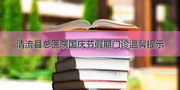 清流县总医院国庆节假期门诊温馨提示