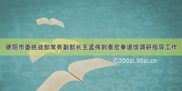 德阳市委统战部常务副部长王孟伟到泰宏拳道馆调研指导工作