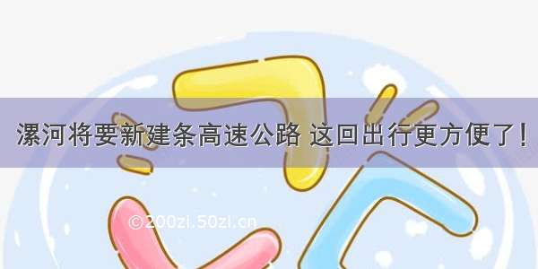 漯河将要新建条高速公路 这回出行更方便了！