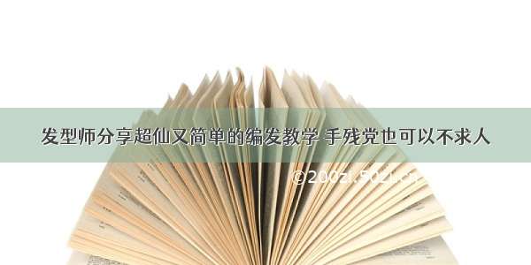 发型师分享超仙又简单的编发教学 手残党也可以不求人