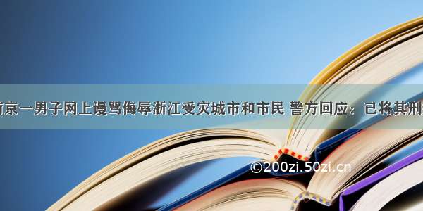 南京一男子网上谩骂侮辱浙江受灾城市和市民 警方回应：已将其刑拘